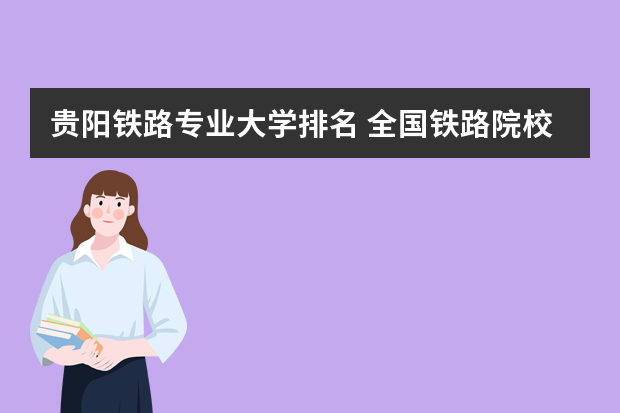 贵阳铁路专业大学排名 全国铁路院校排行榜